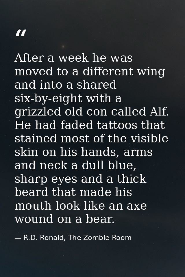 After a week he was moved to a different wing and into a shared six-by-eight with a grizzled old con called Alf. He had  — R.D. Ronald, The Zombie Room