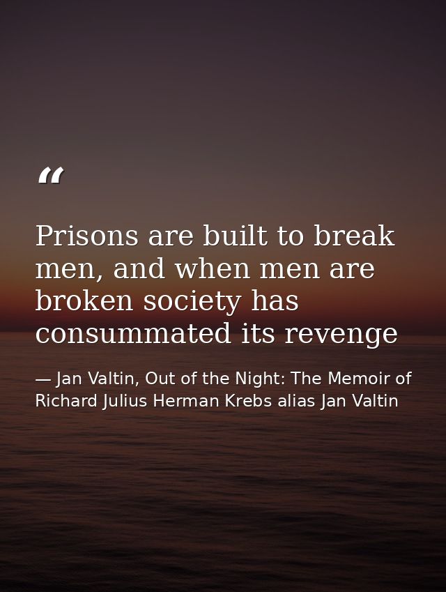 Prisons are built to break men, and when men are broken society has consummated its revenge — Jan Valtin, Out of the Night: The Memoir of Richard Julius Herman Krebs alias Jan Valtin