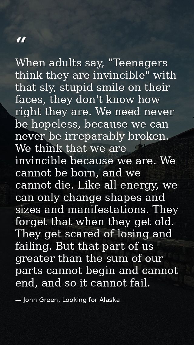 When adults say, "Teenagers think they are invincible" with that sly, stupid smile on their faces, they don't know how r — John Green, Looking for Alaska