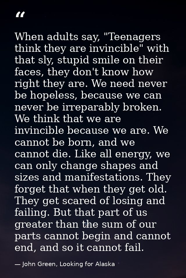 When adults say, "Teenagers think they are invincible" with that sly, stupid smile on their faces, they don't know how r — John Green, Looking for Alaska
