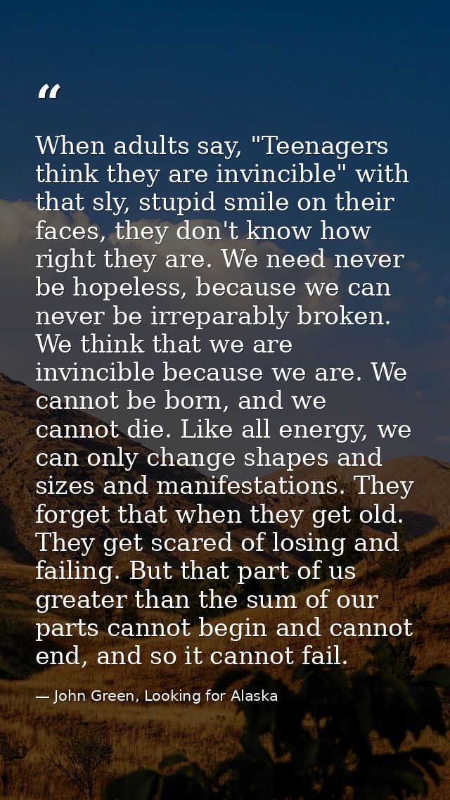 When adults say, "Teenagers think they are invincible" with that sly, stupid smile on their faces, they don't know how r — John Green, Looking for Alaska