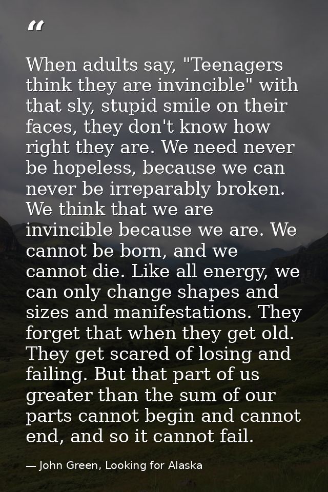 When adults say, "Teenagers think they are invincible" with that sly, stupid smile on their faces, they don't know how r — John Green, Looking for Alaska