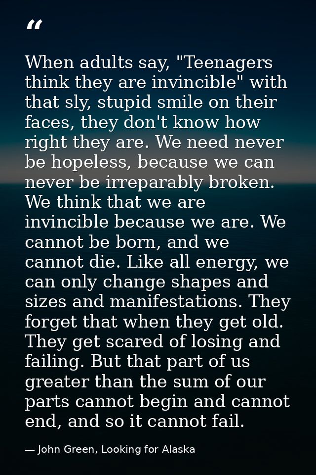 When adults say, "Teenagers think they are invincible" with that sly, stupid smile on their faces, they don't know how r — John Green, Looking for Alaska