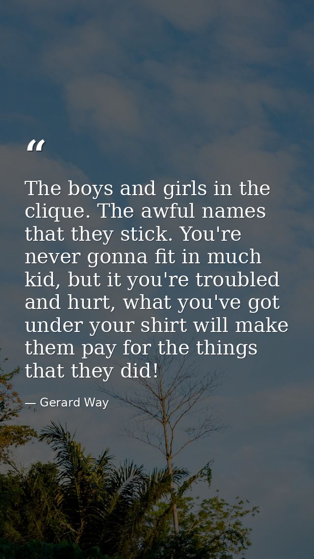 The boys and girls in the clique. The awful names that they stick. You're never gonna fit in much kid, but it you're tro — Gerard Way