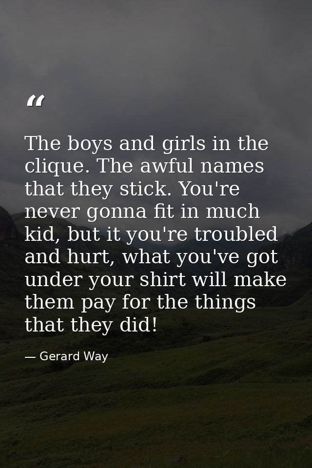 The boys and girls in the clique. The awful names that they stick. You're never gonna fit in much kid, but it you're tro — Gerard Way