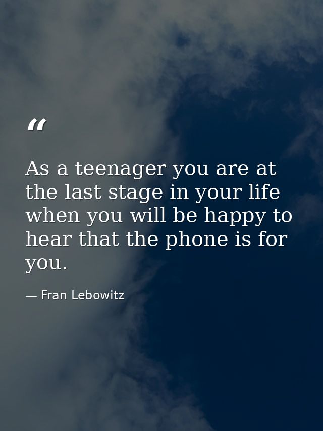 As a teenager you are at the last stage in your life when you will be happy to hear that the phone is for you. — Fran Lebowitz