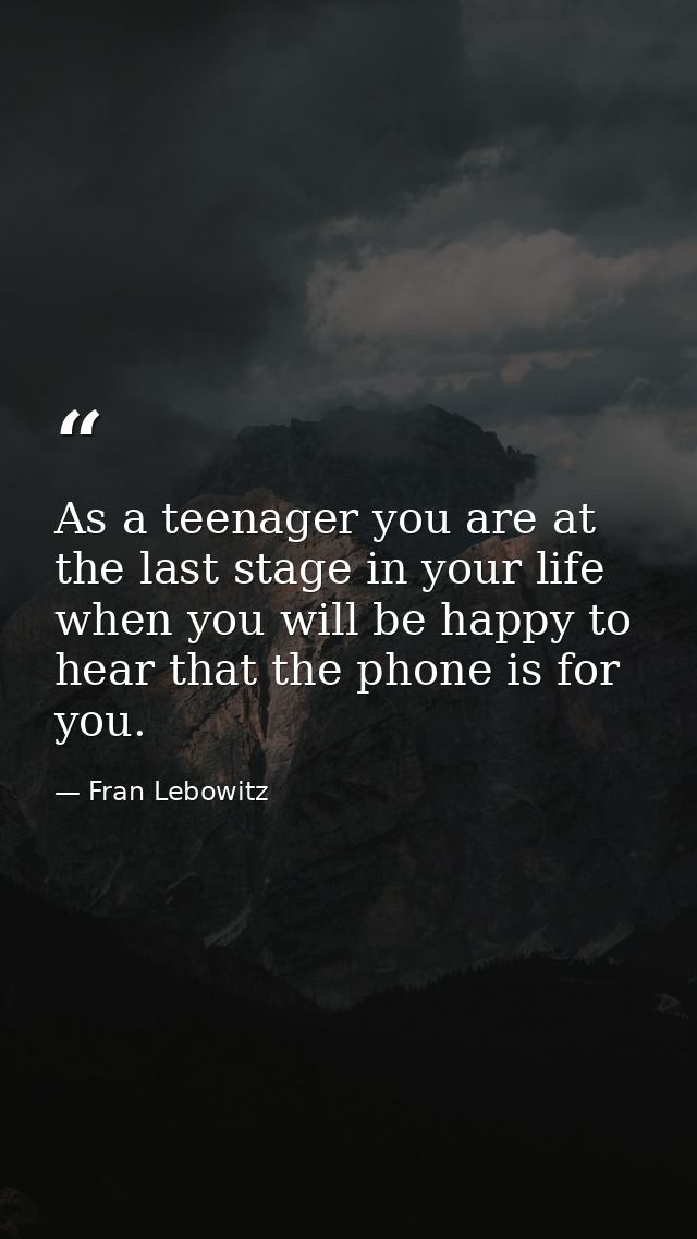 As a teenager you are at the last stage in your life when you will be happy to hear that the phone is for you. — Fran Lebowitz