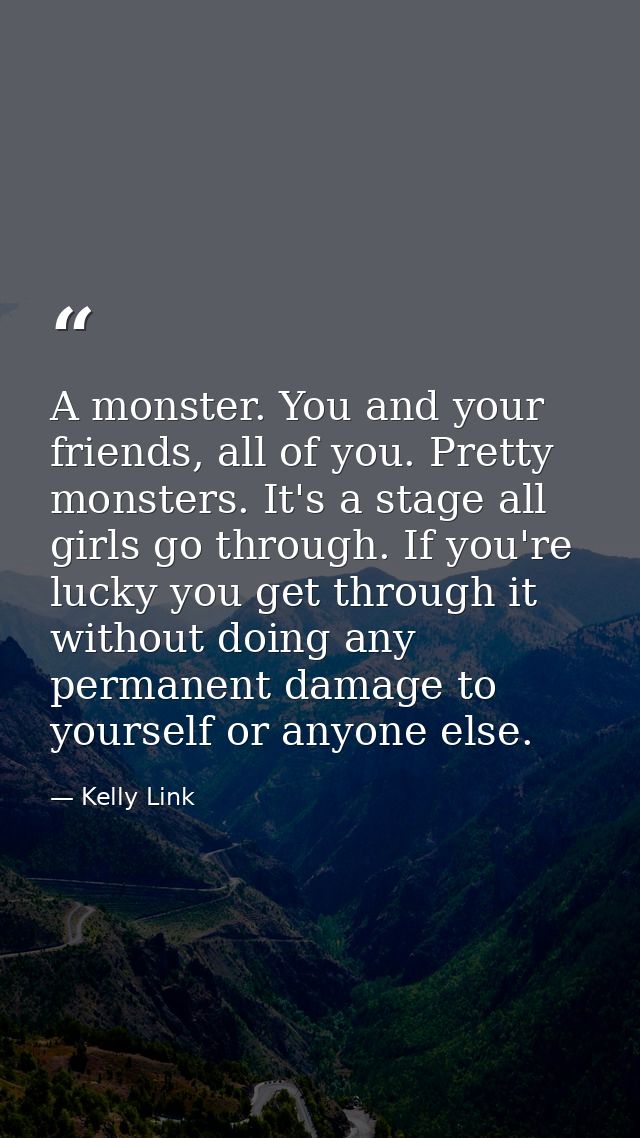 A monster. You and your friends, all of you. Pretty monsters. It's a stage all girls go through. If you're lucky you get — Kelly Link