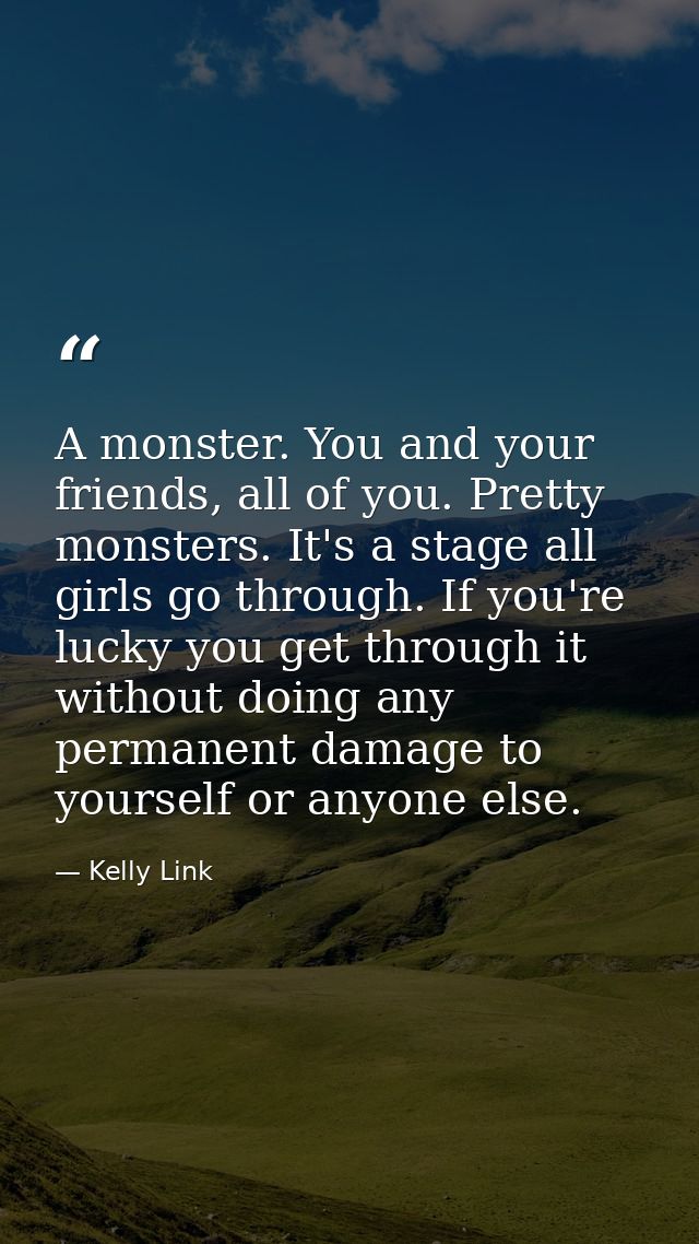 A monster. You and your friends, all of you. Pretty monsters. It's a stage all girls go through. If you're lucky you get — Kelly Link