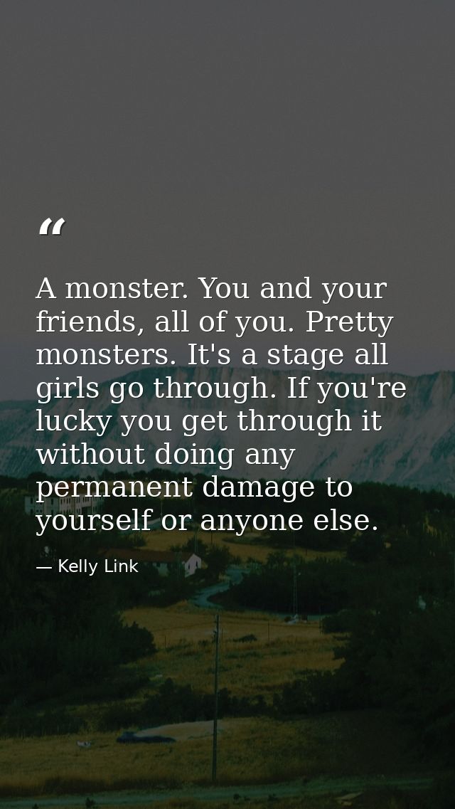 A monster. You and your friends, all of you. Pretty monsters. It's a stage all girls go through. If you're lucky you get — Kelly Link