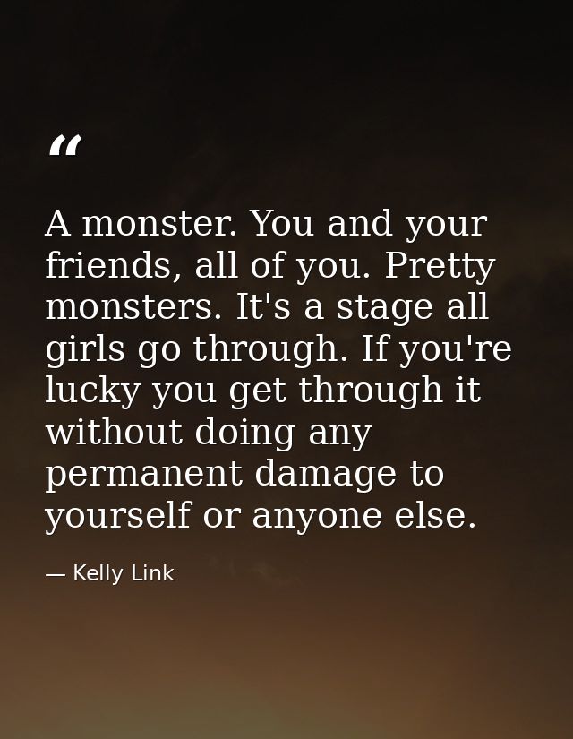 A monster. You and your friends, all of you. Pretty monsters. It's a stage all girls go through. If you're lucky you get — Kelly Link