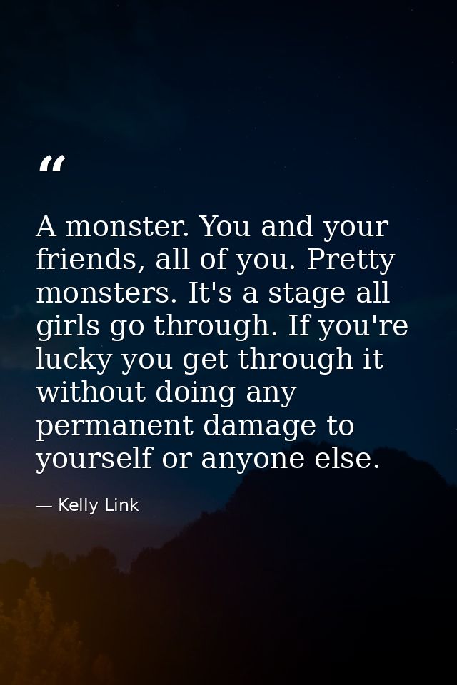 A monster. You and your friends, all of you. Pretty monsters. It's a stage all girls go through. If you're lucky you get — Kelly Link