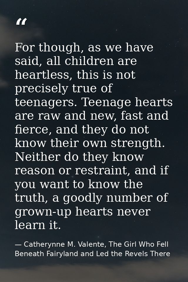 For though, as we have said, all children are heartless, this is not precisely true of teenagers. Teenage hearts are raw — Catherynne M. Valente, The Girl Who Fell Beneath Fairyland and Led the Revels There