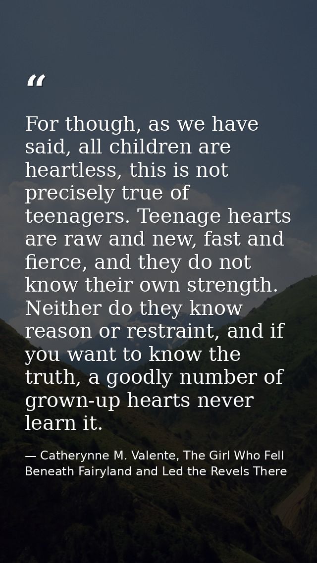 For though, as we have said, all children are heartless, this is not precisely true of teenagers. Teenage hearts are raw — Catherynne M. Valente, The Girl Who Fell Beneath Fairyland and Led the Revels There