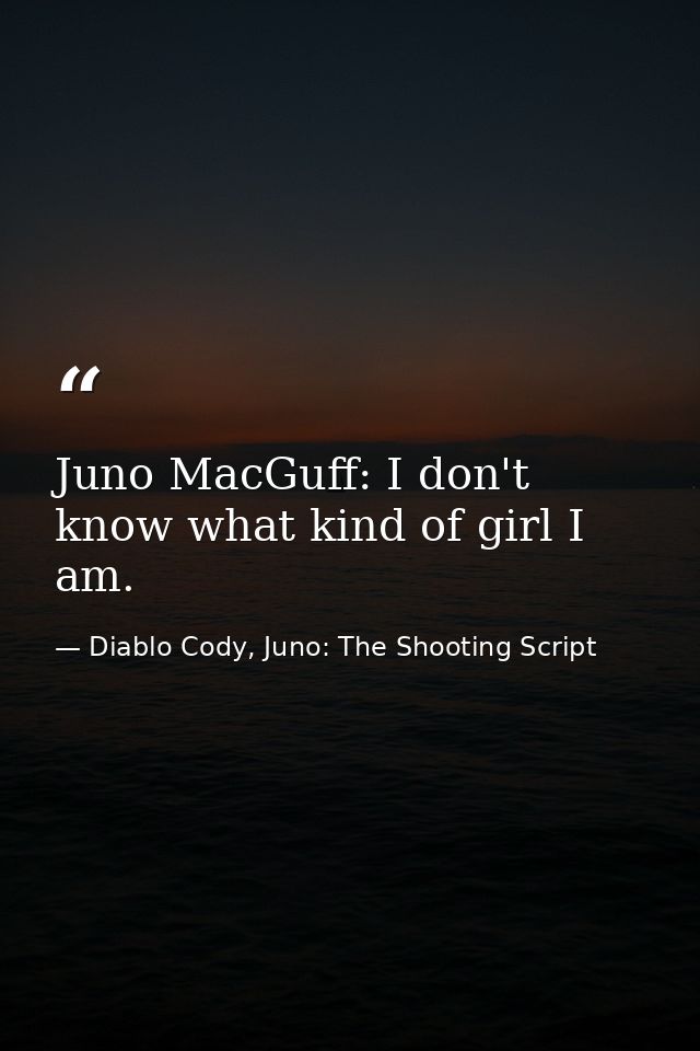 Juno MacGuff: I don't know what kind of girl I am. — Diablo Cody, Juno: The Shooting Script