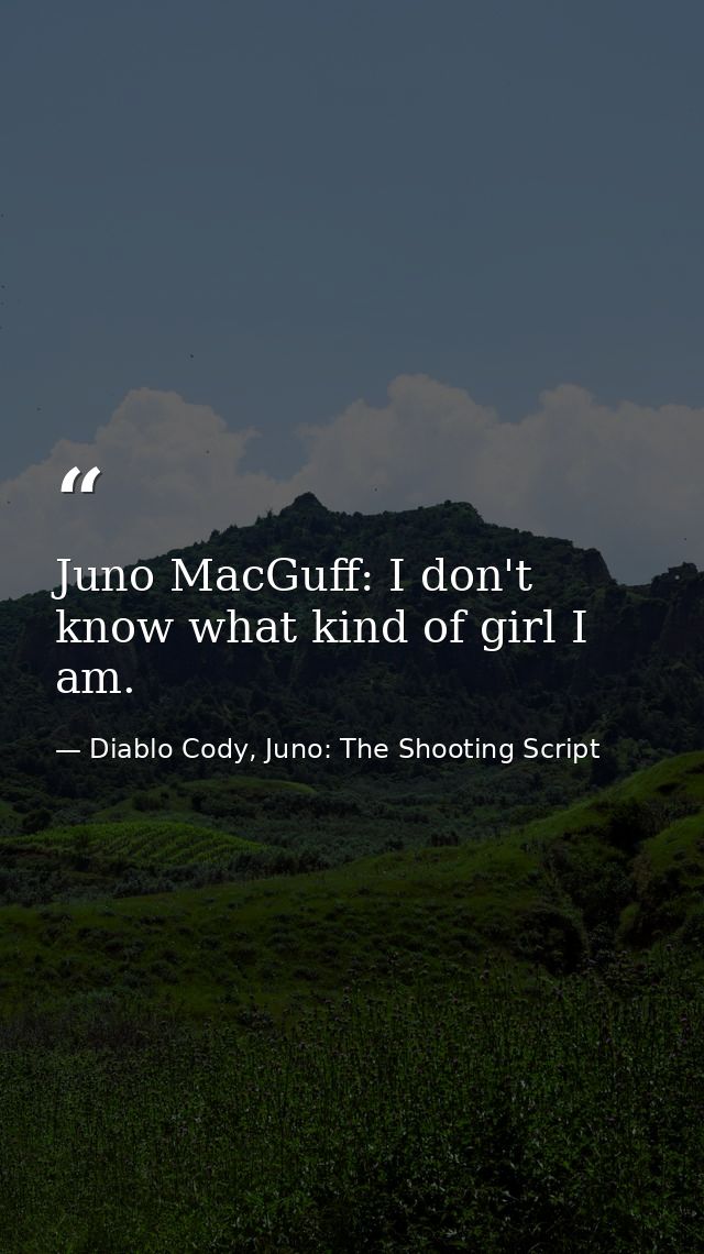 Juno MacGuff: I don't know what kind of girl I am. — Diablo Cody, Juno: The Shooting Script