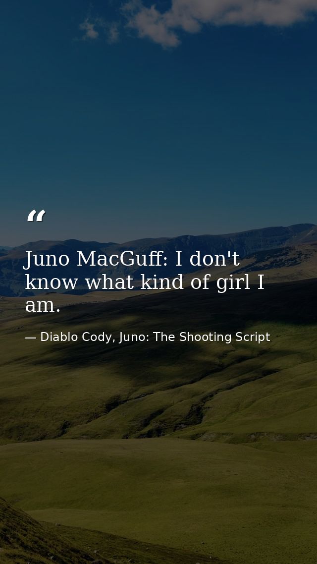 Juno MacGuff: I don't know what kind of girl I am. — Diablo Cody, Juno: The Shooting Script