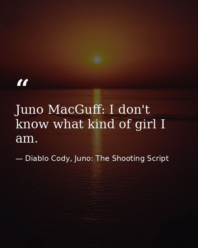 Juno MacGuff: I don't know what kind of girl I am. — Diablo Cody, Juno: The Shooting Script