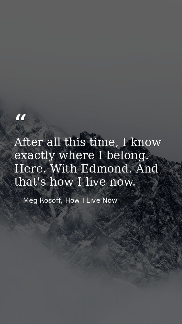 After all this time, I know exactly where I belong. Here. With Edmond. And that's how I live now. — Meg Rosoff, How I Live Now