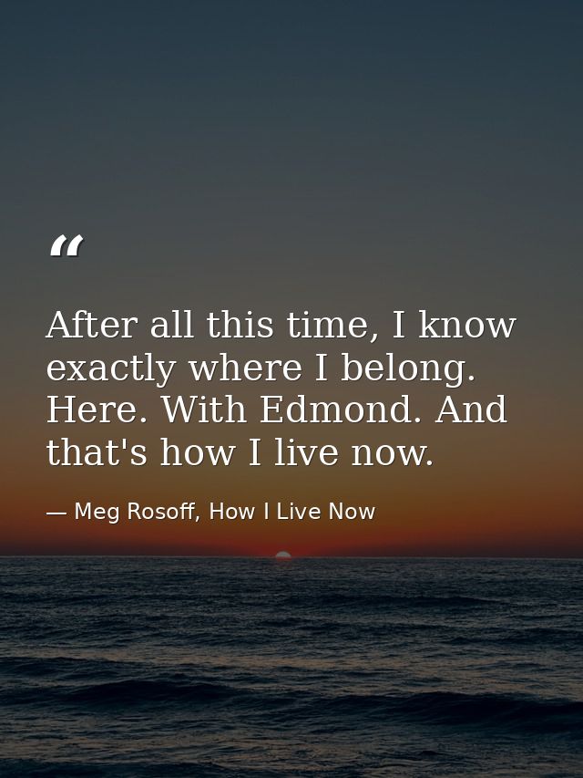 After all this time, I know exactly where I belong. Here. With Edmond. And that's how I live now. — Meg Rosoff, How I Live Now