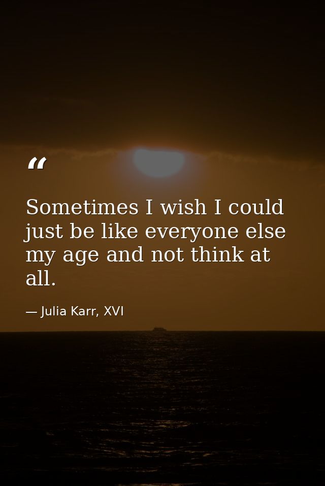 Sometimes I wish I could just be like everyone else my age and not think at all. — Julia Karr, XVI