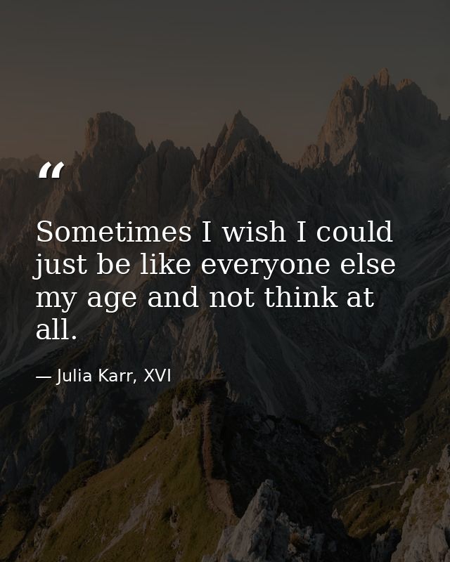 Sometimes I wish I could just be like everyone else my age and not think at all. — Julia Karr, XVI
