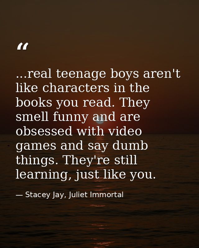 ...real teenage boys aren't like characters in the books you read. They smell funny and are obsessed with video games an — Stacey Jay, Juliet Immortal
