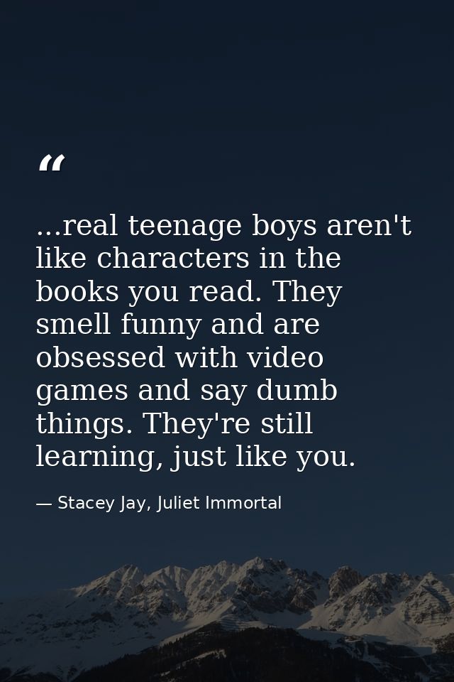 ...real teenage boys aren't like characters in the books you read. They smell funny and are obsessed with video games an — Stacey Jay, Juliet Immortal