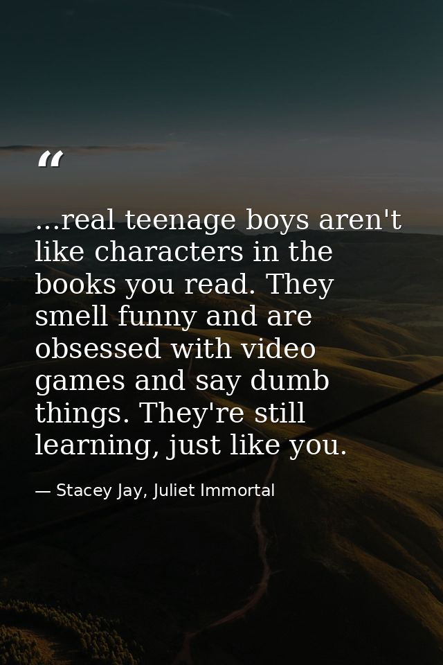 ...real teenage boys aren't like characters in the books you read. They smell funny and are obsessed with video games an — Stacey Jay, Juliet Immortal
