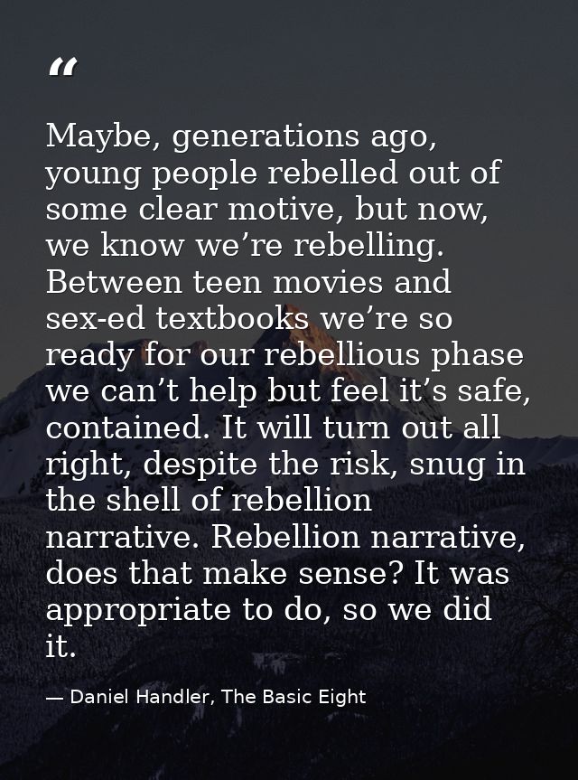 Maybe, generations ago, young people rebelled out of some clear motive, but now, we know we’re rebelling. Between teen m — Daniel Handler, The Basic Eight