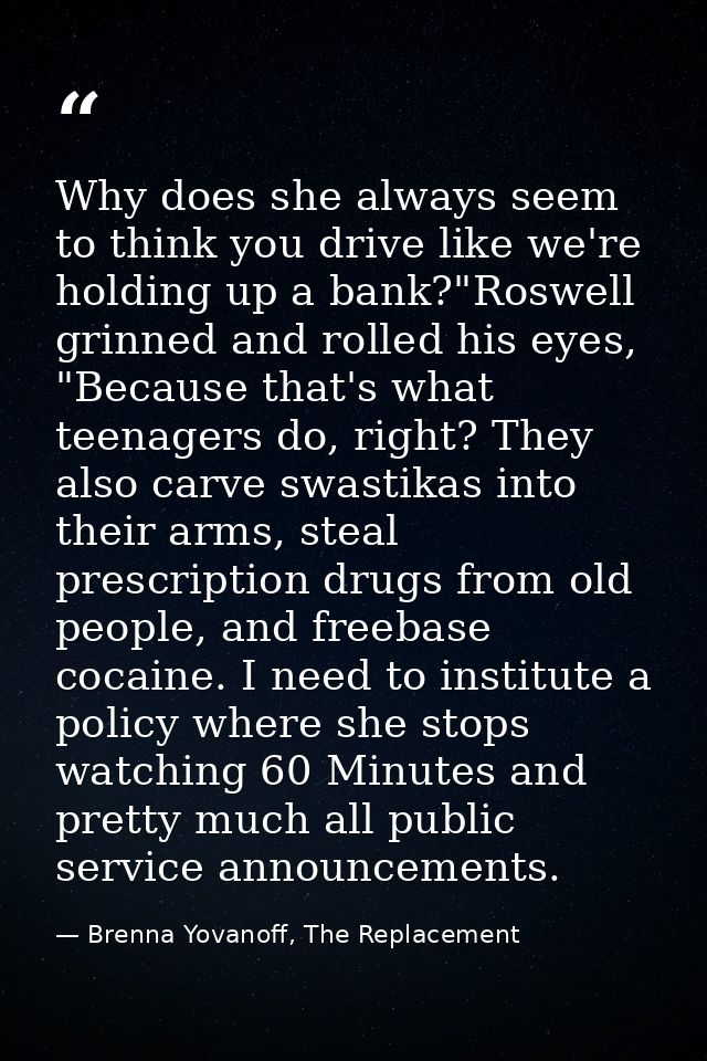 Why does she always seem to think you drive like we're holding up a bank?"Roswell grinned and rolled his eyes, "Because  — Brenna Yovanoff, The Replacement