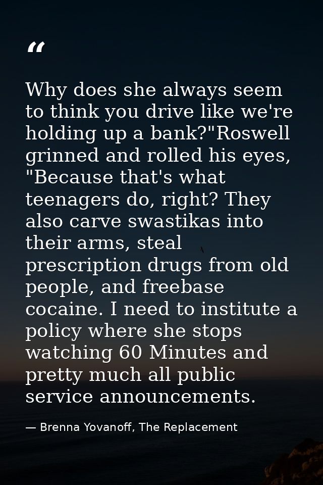 Why does she always seem to think you drive like we're holding up a bank?"Roswell grinned and rolled his eyes, "Because  — Brenna Yovanoff, The Replacement