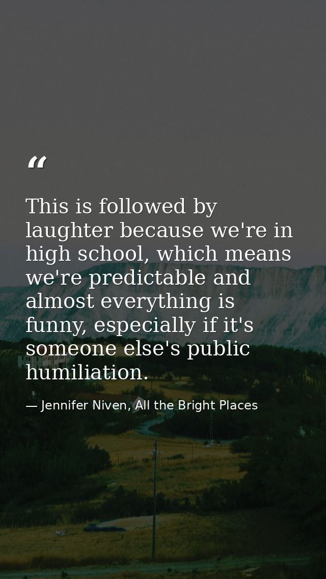 This is followed by laughter because we're in high school, which means we're predictable and almost everything is funny, — Jennifer Niven, All the Bright Places