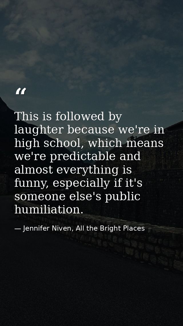 This is followed by laughter because we're in high school, which means we're predictable and almost everything is funny, — Jennifer Niven, All the Bright Places