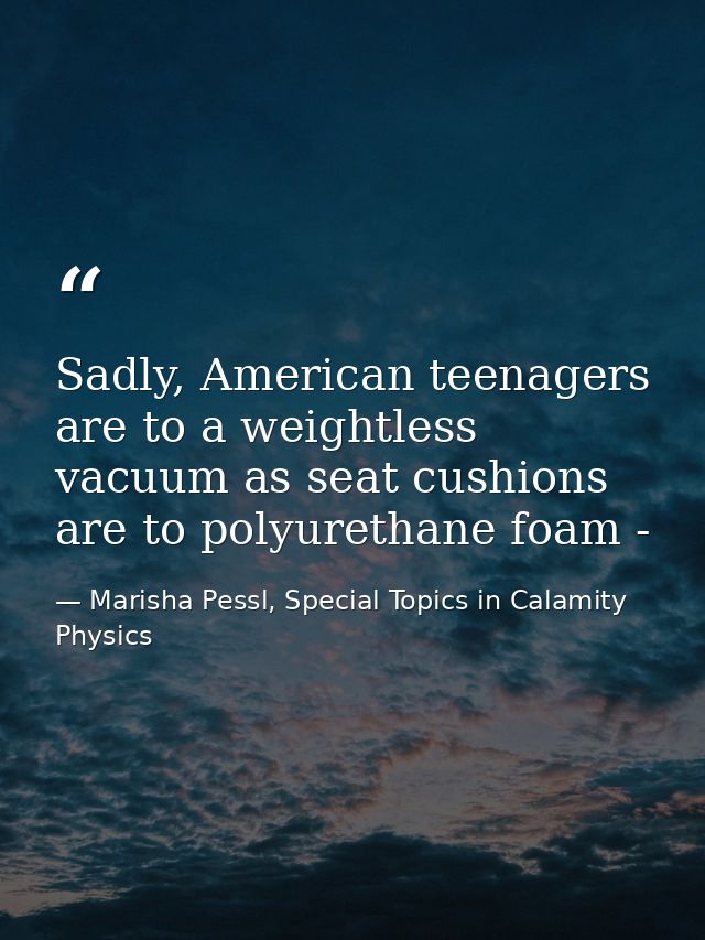 Sadly, American teenagers are to a weightless vacuum as seat cushions are to polyurethane foam - — Marisha Pessl, Special Topics in Calamity Physics