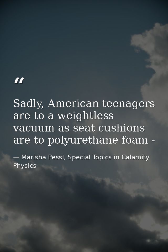 Sadly, American teenagers are to a weightless vacuum as seat cushions are to polyurethane foam - — Marisha Pessl, Special Topics in Calamity Physics