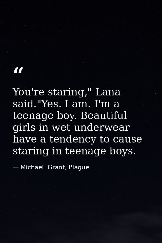You're staring," Lana said."Yes. I am. I'm a teenage boy. Beautiful girls in wet underwear have a tendency to cause star — Michael  Grant, Plague