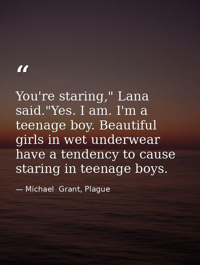 You're staring," Lana said."Yes. I am. I'm a teenage boy. Beautiful girls in wet underwear have a tendency to cause star — Michael  Grant, Plague