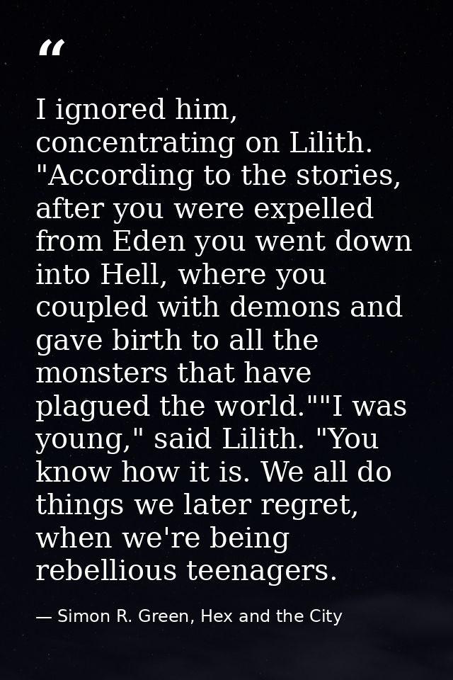 I ignored him, concentrating on Lilith. "According to the stories, after you were expelled from Eden you went down into  — Simon R. Green, Hex and the City