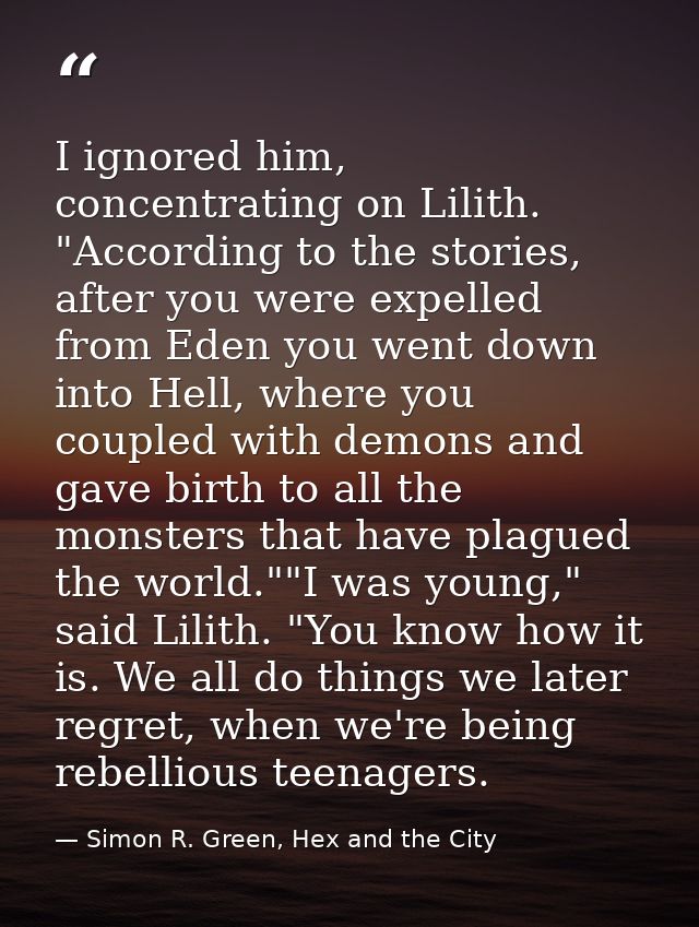 I ignored him, concentrating on Lilith. "According to the stories, after you were expelled from Eden you went down into  — Simon R. Green, Hex and the City