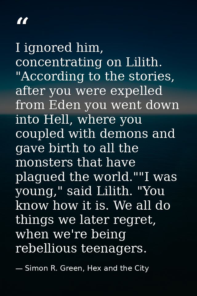 I ignored him, concentrating on Lilith. "According to the stories, after you were expelled from Eden you went down into  — Simon R. Green, Hex and the City