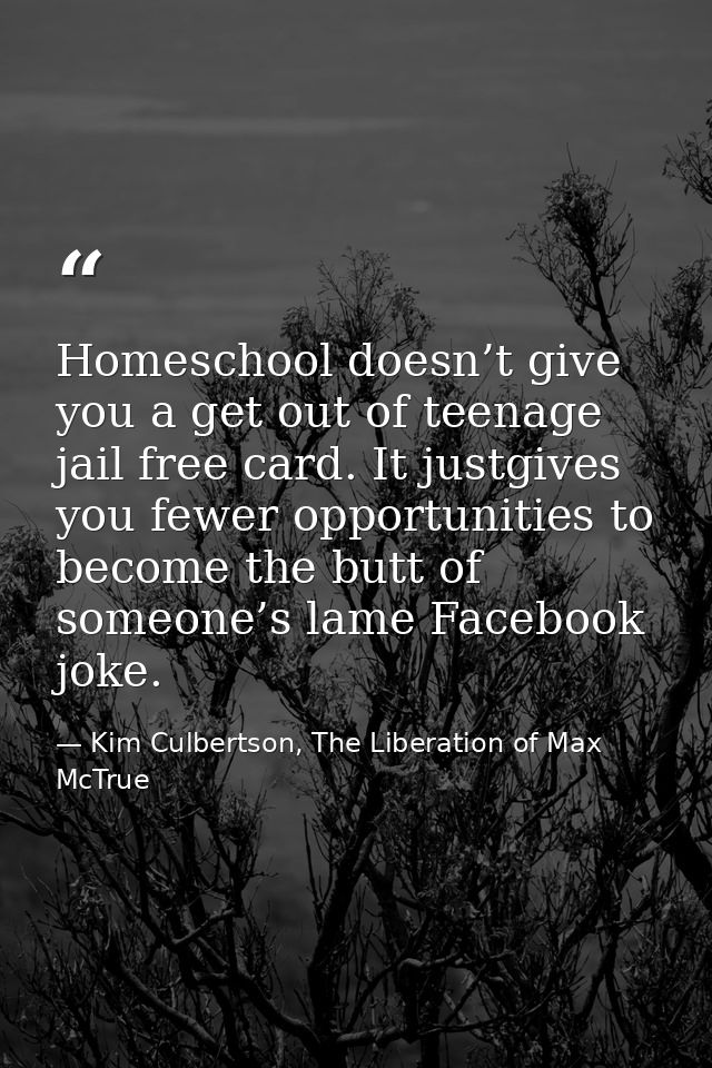 Homeschool doesn’t give you a get out of teenage jail free card. It justgives you fewer opportunities to become the butt — Kim Culbertson, The Liberation of Max McTrue