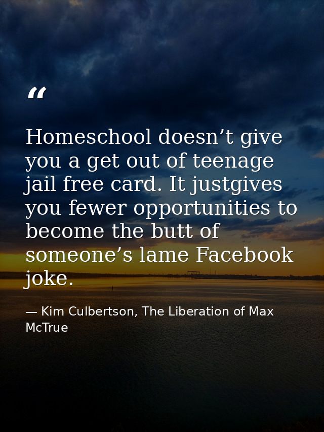 Homeschool doesn’t give you a get out of teenage jail free card. It justgives you fewer opportunities to become the butt — Kim Culbertson, The Liberation of Max McTrue