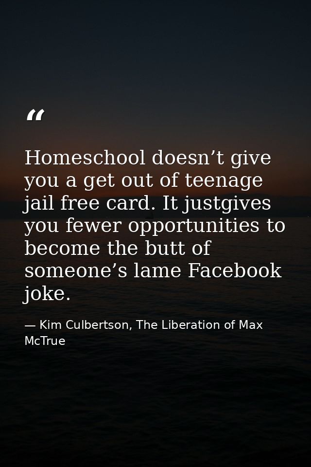 Homeschool doesn’t give you a get out of teenage jail free card. It justgives you fewer opportunities to become the butt — Kim Culbertson, The Liberation of Max McTrue