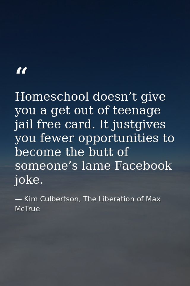 Homeschool doesn’t give you a get out of teenage jail free card. It justgives you fewer opportunities to become the butt — Kim Culbertson, The Liberation of Max McTrue