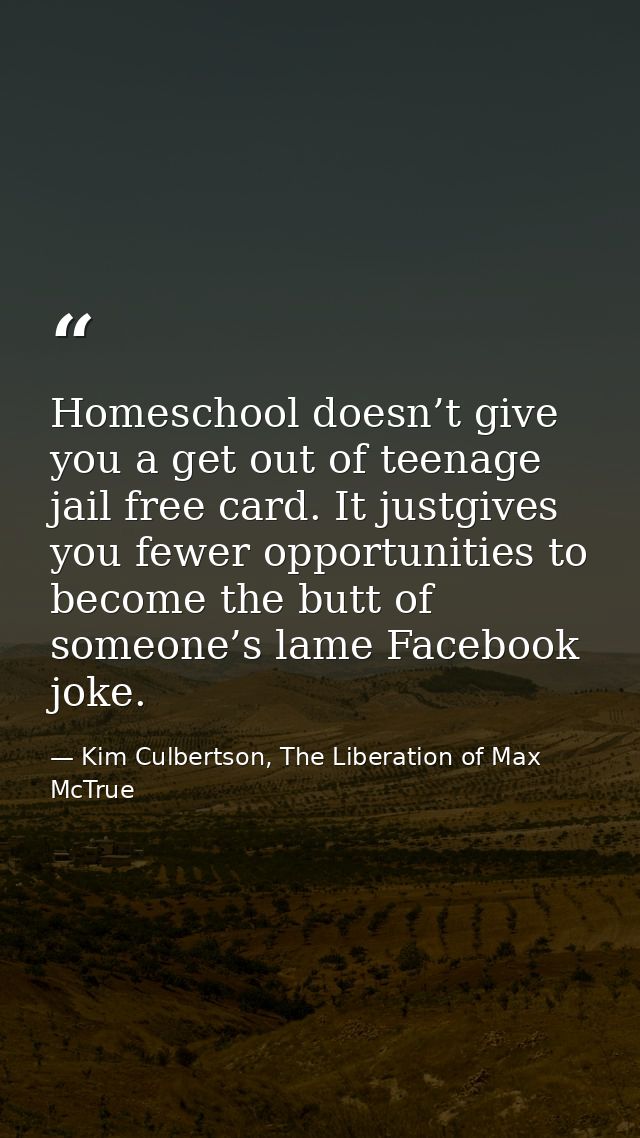 Homeschool doesn’t give you a get out of teenage jail free card. It justgives you fewer opportunities to become the butt — Kim Culbertson, The Liberation of Max McTrue