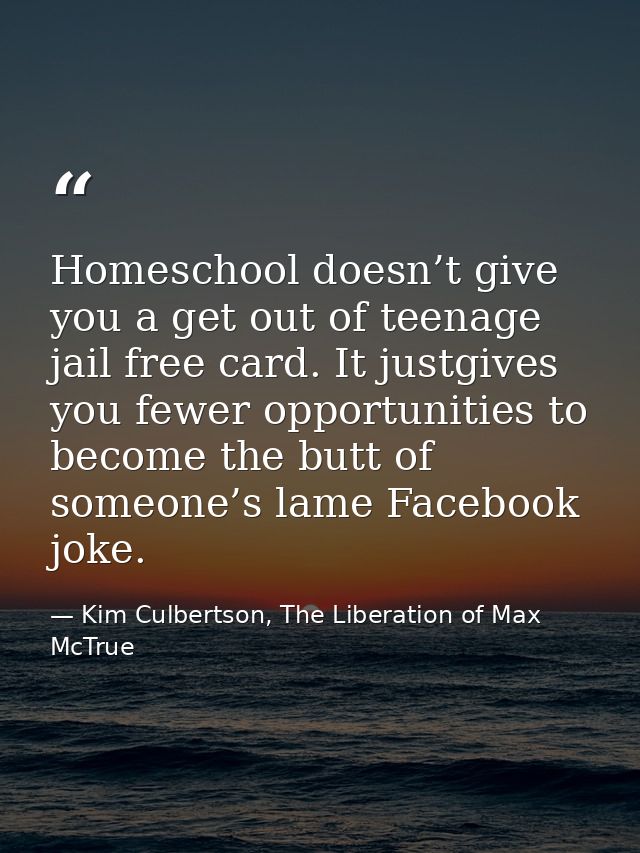 Homeschool doesn’t give you a get out of teenage jail free card. It justgives you fewer opportunities to become the butt — Kim Culbertson, The Liberation of Max McTrue