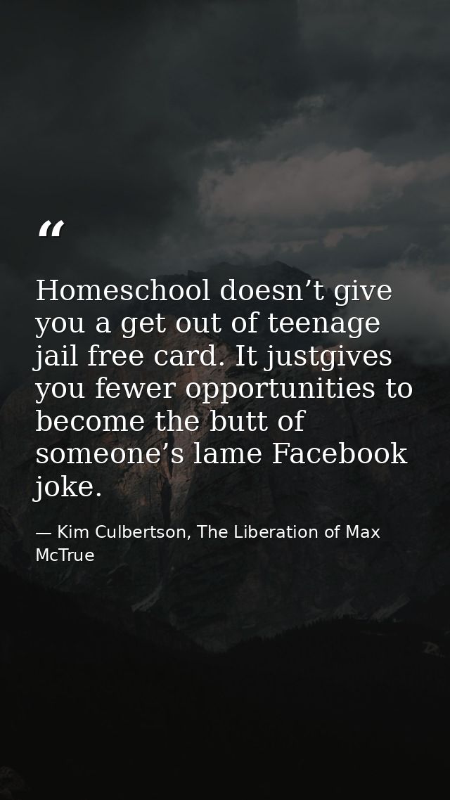 Homeschool doesn’t give you a get out of teenage jail free card. It justgives you fewer opportunities to become the butt — Kim Culbertson, The Liberation of Max McTrue