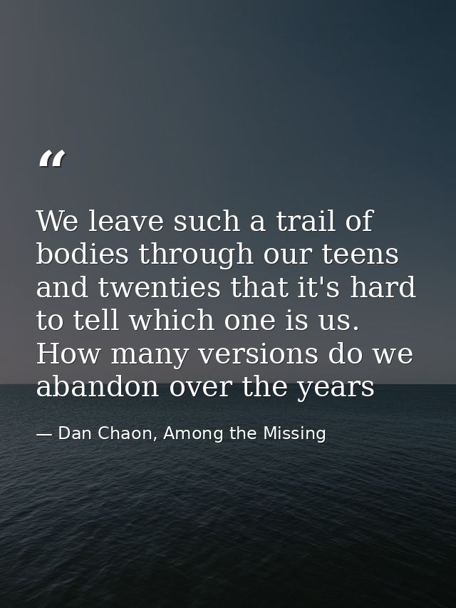 We leave such a trail of bodies through our teens and twenties that it's hard to tell which one is us. How many versions — Dan Chaon, Among the Missing