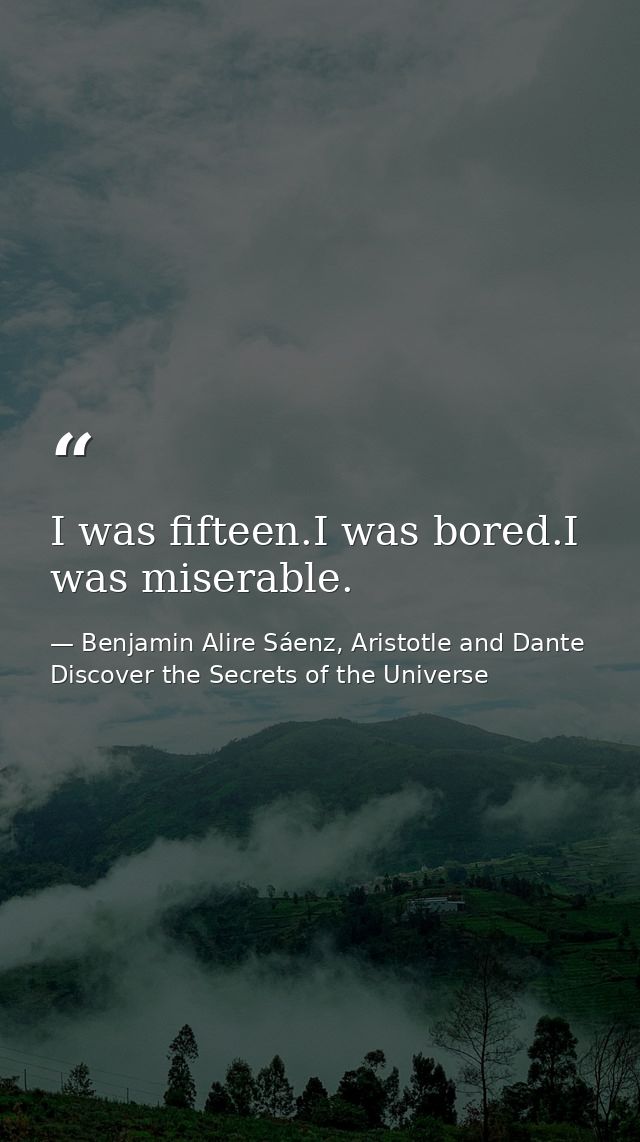 I was fifteen.I was bored.I was miserable. — Benjamin Alire Sáenz, Aristotle and Dante Discover the Secrets of the Universe